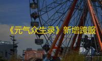 《元气众生录》新增跨服组队内容 系统玩法调整优化