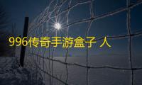 996传奇手游盒子 人气热度：31℃